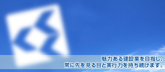 魅力ある建設業を目指し、常に先を見る目と実行力を持ち続けます。